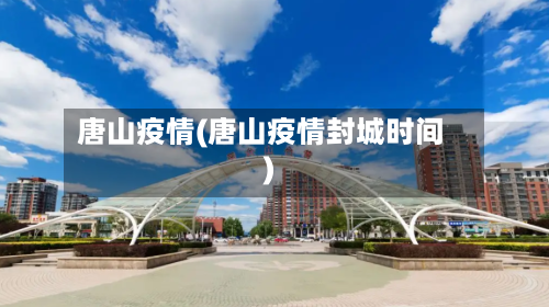 唐山疫情(唐山疫情封城时间)-第1张图片