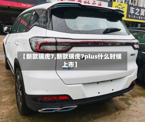【新款瑞虎7,新款瑞虎7plus什么时候上市】-第3张图片