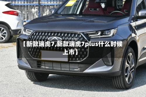 【新款瑞虎7,新款瑞虎7plus什么时候上市】-第2张图片