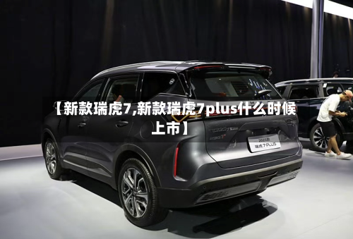 【新款瑞虎7,新款瑞虎7plus什么时候上市】-第1张图片