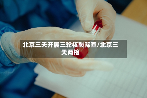 北京三天开展三轮核酸筛查/北京三天两检-第3张图片