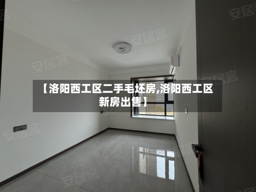 【洛阳西工区二手毛坯房,洛阳西工区新房出售】-第1张图片