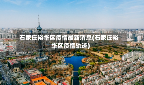 石家庄裕华区疫情最新消息(石家庄裕华区疫情轨迹)-第2张图片