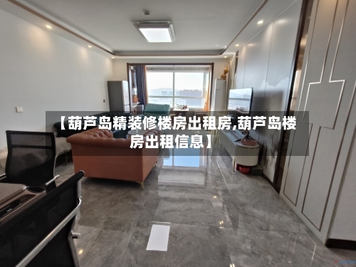 【葫芦岛精装修楼房出租房,葫芦岛楼房出租信息】-第2张图片