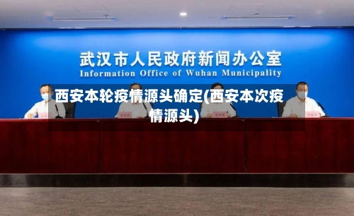 西安本轮疫情源头确定(西安本次疫情源头)-第2张图片