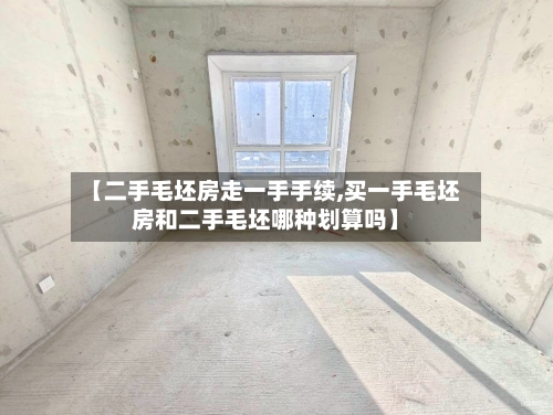 【二手毛坯房走一手手续,买一手毛坯房和二手毛坯哪种划算吗】-第1张图片