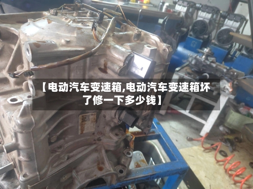 【电动汽车变速箱,电动汽车变速箱坏了修一下多少钱】-第1张图片