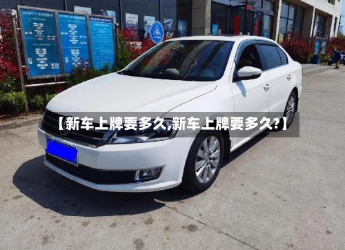 【新车上牌要多久,新车上牌要多久?】-第1张图片