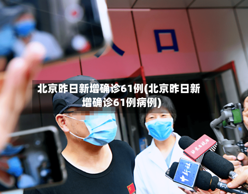 北京昨日新增确诊61例(北京昨日新增确诊61例病例)-第3张图片