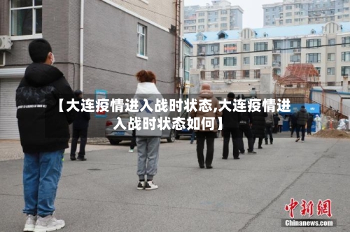 【大连疫情进入战时状态,大连疫情进入战时状态如何】-第3张图片