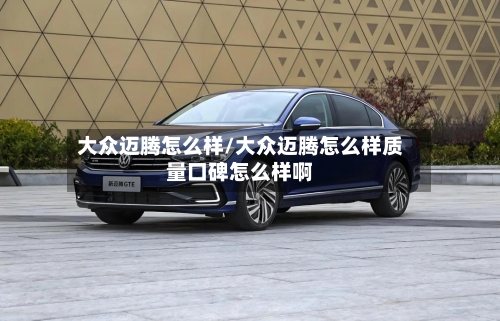 大众迈腾怎么样/大众迈腾怎么样质量口碑怎么样啊-第1张图片