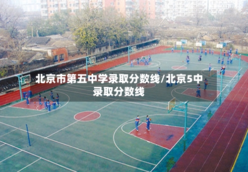 北京市第五中学录取分数线/北京5中录取分数线-第3张图片