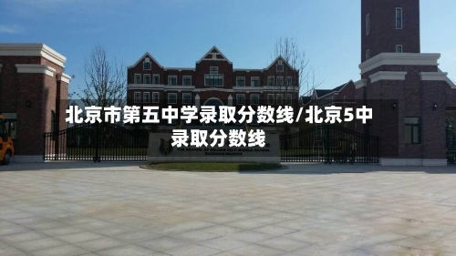 北京市第五中学录取分数线/北京5中录取分数线-第2张图片