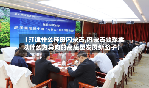 【打造什么样的内蒙古,内蒙古要探索以什么为导向的高质量发展新路子】-第3张图片