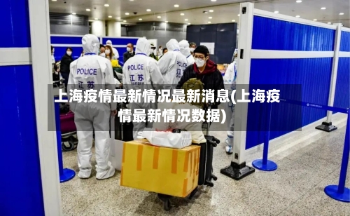 上海疫情最新情况最新消息(上海疫情最新情况数据)-第1张图片