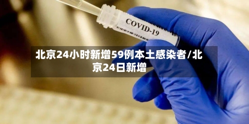 北京24小时新增59例本土感染者/北京24日新增-第1张图片
