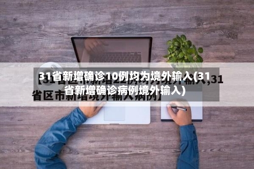31省新增确诊10例均为境外输入(31省新增确诊病例境外输入)-第1张图片