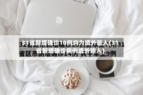 31省新增确诊10例均为境外输入(31省新增确诊病例境外输入)-第2张图片
