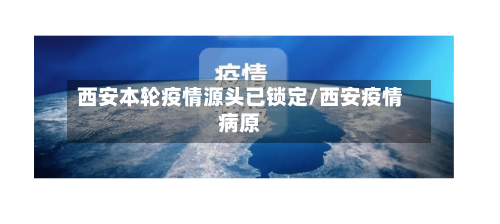 西安本轮疫情源头已锁定/西安疫情病原-第1张图片