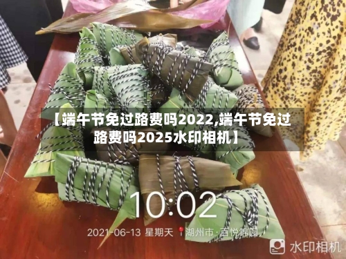 【端午节免过路费吗2022,端午节免过路费吗2025水印相机】-第1张图片