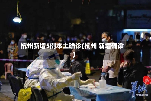 杭州新增5例本土确诊(杭州 新增确诊)-第2张图片