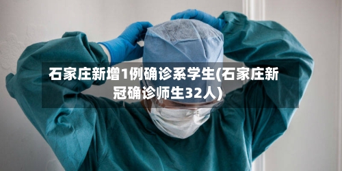 石家庄新增1例确诊系学生(石家庄新冠确诊师生32人)-第2张图片
