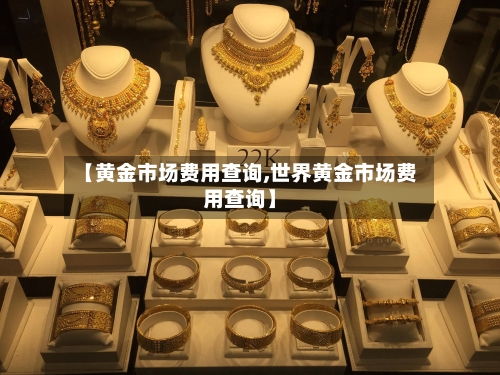 【黄金市场费用查询,世界黄金市场费用查询】-第1张图片