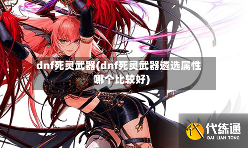 dnf死灵武器(dnf死灵武器遴选属性哪个比较好)-第2张图片