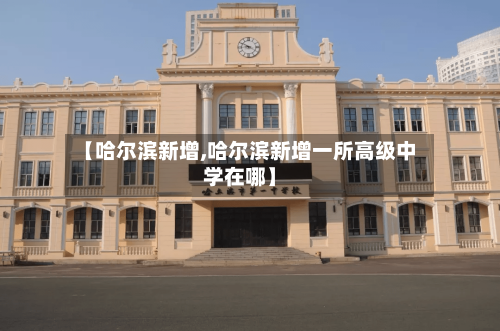 【哈尔滨新增,哈尔滨新增一所高级中学在哪】-第1张图片