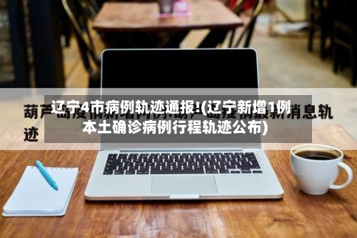 辽宁4市病例轨迹通报!(辽宁新增1例本土确诊病例行程轨迹公布)-第3张图片