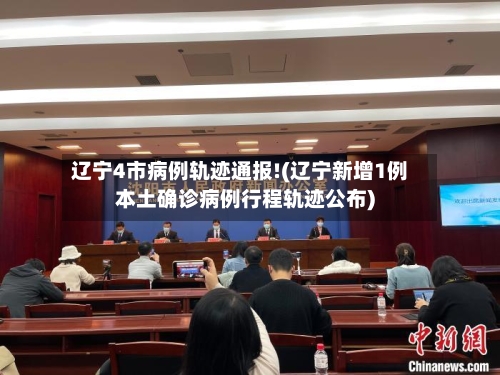 辽宁4市病例轨迹通报!(辽宁新增1例本土确诊病例行程轨迹公布)-第1张图片
