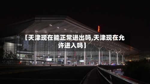 【天津现在能正常进出吗,天津现在允许进入吗】-第1张图片