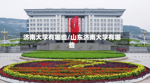 济南大学有哪些/山东济南大学有哪些-第1张图片