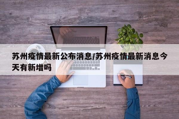 苏州疫情最新公布消息/苏州疫情最新消息今天有新增吗