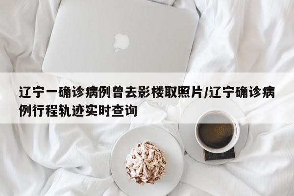 辽宁一确诊病例曾去影楼取照片/辽宁确诊病例行程轨迹实时查询