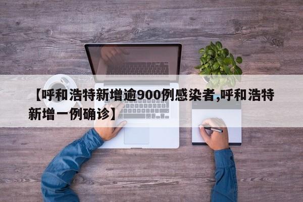 【呼和浩特新增逾900例感染者,呼和浩特新增一例确诊】