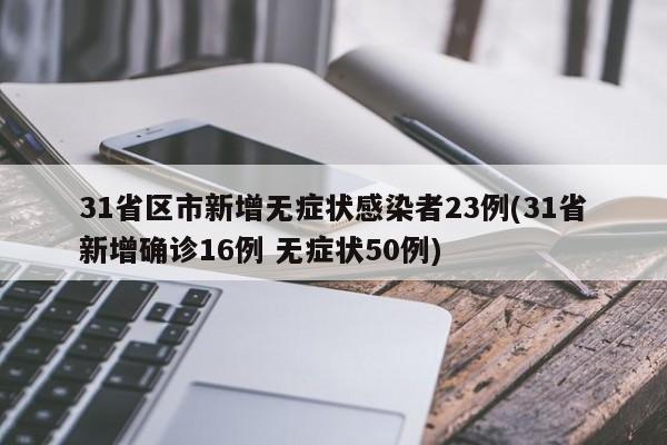 31省区市新增无症状感染者23例(31省新增确诊16例 无症状50例)