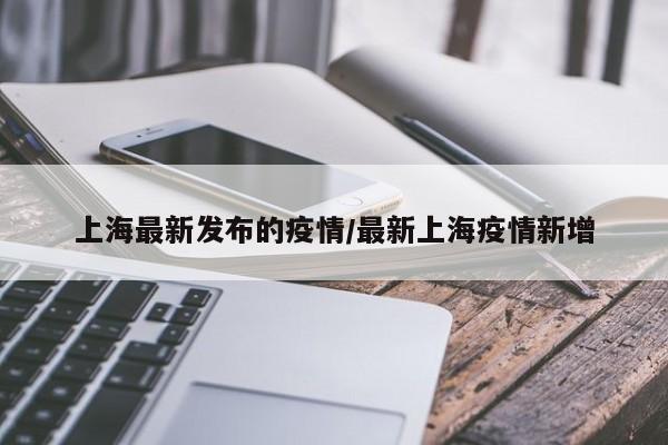 上海最新发布的疫情/最新上海疫情新增