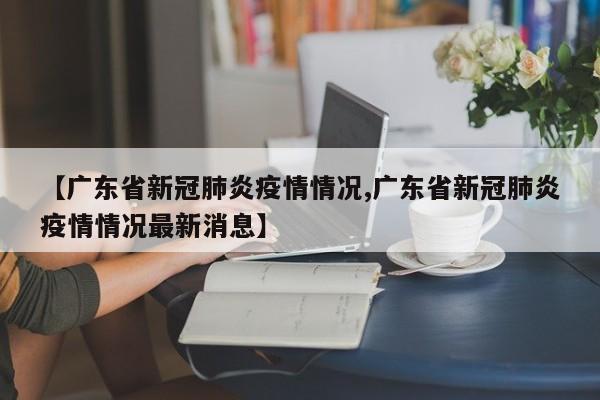 【广东省新冠肺炎疫情情况,广东省新冠肺炎疫情情况最新消息】