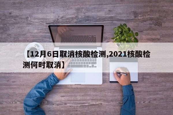 【12月6日取消核酸检测,2021核酸检测何时取消】