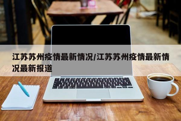 江苏苏州疫情最新情况/江苏苏州疫情最新情况最新报道