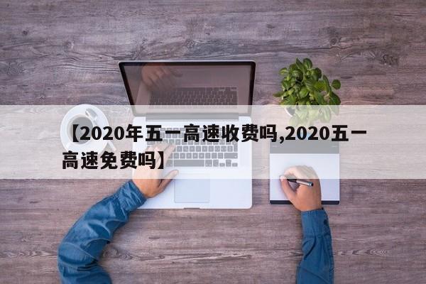 【2020年五一高速收费吗,2020五一高速免费吗】