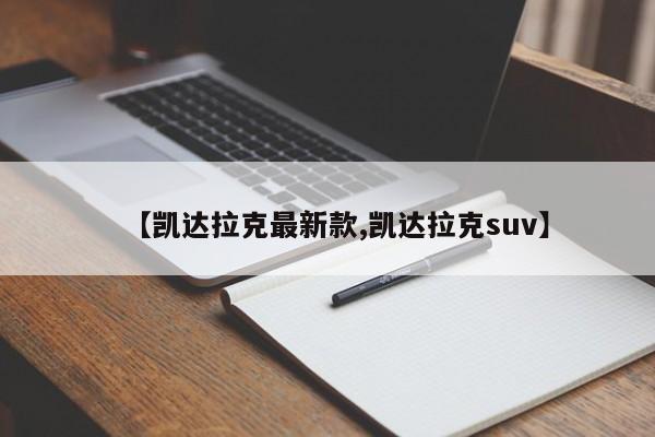【凯达拉克最新款,凯达拉克suv】