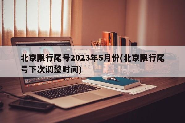 北京限行尾号2023年5月份(北京限行尾号下次调整时间)
