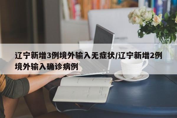 辽宁新增3例境外输入无症状/辽宁新增2例境外输入确诊病例