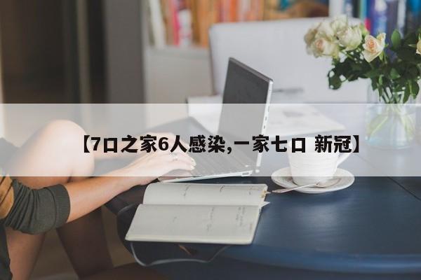 【7口之家6人感染,一家七口 新冠】