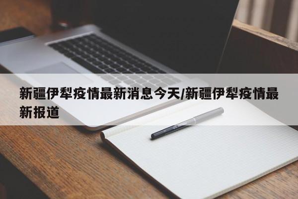 新疆伊犁疫情最新消息今天/新疆伊犁疫情最新报道