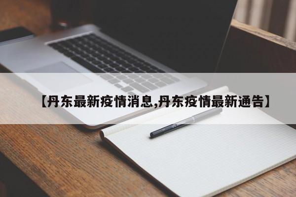 【丹东最新疫情消息,丹东疫情最新通告】