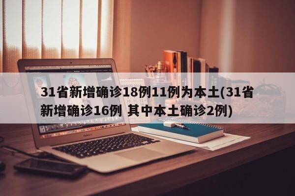 31省新增确诊18例11例为本土(31省新增确诊16例 其中本土确诊2例)