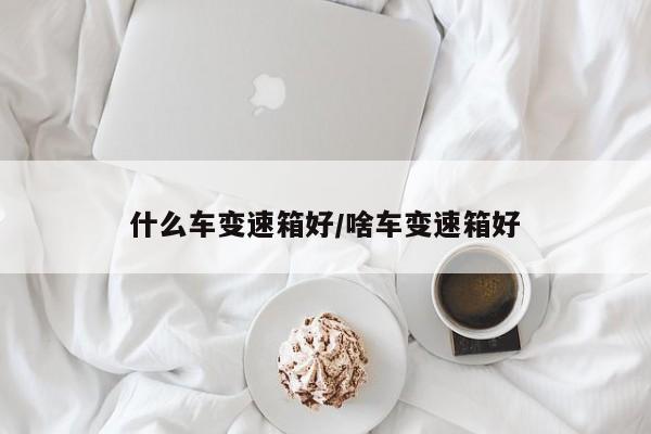 什么车变速箱好/啥车变速箱好
